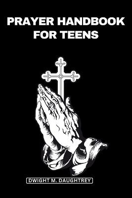 Prayer Handbook for Teens: A Weekly Guide For Teenagers To Nurture Their Faith, Connecting With God Divine, Spiritual Guidance, Transforming Their Christian Journey With Prayers (Teens Prayers Book) - Dwight M Daughtrey - cover