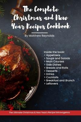 The Complete Christmas and New Year Recipes Cookbook: The Most Extensive Recipe Ideas Book Including Appetizers, Soups and Salads, Main Courses, Side Dishes, Breads and Rolls, Desserts, Drinks, Cocktails, Breakfast and Brunch, And Leftovers - Matthew Reynolds - cover