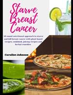 Starve Breast Cancer: All round nutritional approach to starve and kill breast cancer with plant based Anti-Cancer recipes, cancer diet cookbook, juicing recipes and herbal remedies