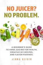 No Juicer? No Problem: A Beginner's Guide to Hand Juicing for Health, Creative DIY Recipes, and Flavor Pairings.