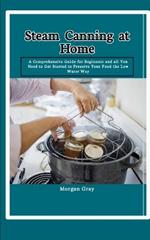 Steam Canning at Home: A Comprehensive Guide for Beginners and all You Need to Get Started to Preserve Your Food the Low Water Way