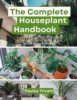 The Complete Houseplant Handbook: Cultivating Your Green Oasis - A Comprehensive Guide to the Best Indoor Beauties - Pauley Trivett - cover