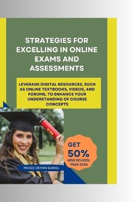 Strategies for Excelling in Online Exams and Assessments: Leverage digital resources, such as online textbooks, videos, and forums, to enhance your understanding of course concepts - Moses Dennis Daniel - cover