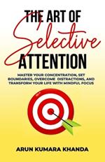 The Art of Selective Attention: Master Your Concentration, Set Boundaries, Overcome Distractions and Transform Your Life with Mindful Focus