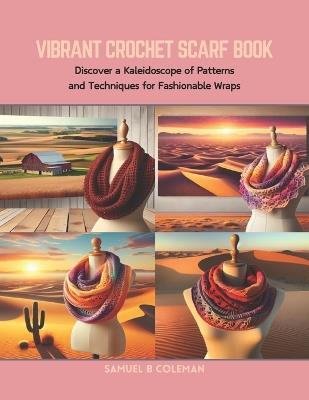 Vibrant Crochet Scarf Book: Discover a Kaleidoscope of Patterns and Techniques for Fashionable Wraps - Samuel B Coleman - cover