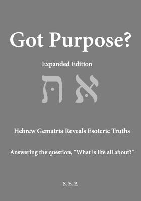 Got Purpose? Expanded Edition: Hebrew Gematria Reveals Esoteric Truths Answering the question, "What is life all about?" - S E E - cover