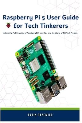 Raspberry Pi 5 User Guide for Tech Tinkerers: Unlock the Full Potential of Raspberry Pi 5 and Dive into the World of DIY Tech Projects - Fatin Cazemier - cover