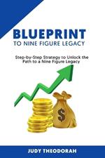 Blueprint to Nine Figure Legacy: Step by Step Strategy to Unlock the Path to a Nine Figure Legacy