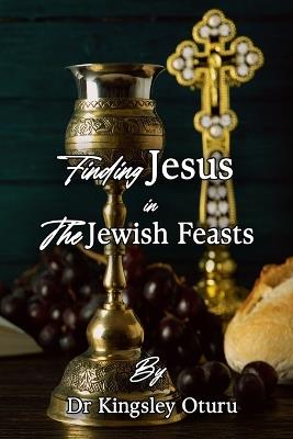 Finding Jesus in the Jewish Feasts: Enrich your life - Kingsley Oturu - cover