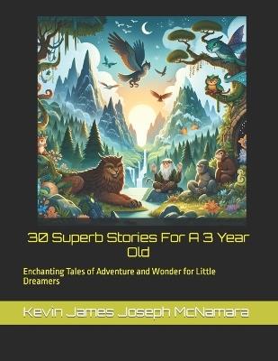 "30 Superb Stories For A 3 Year Old": "Enchanting Tales of Adventure and Wonder for Little Dreamers" - Kevin James Joseph McNamara - cover