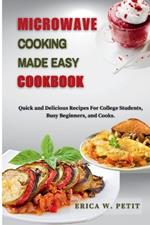 Microwave Cooking Made Easy Cookbook: Quick and Delicious Recipes For College Students, Busy Beginners, and Cooks