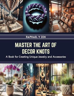 Master the Art of Decor Knots: A Book for Creating Unique Jewelry and Accessories - Raphael V Zen - cover