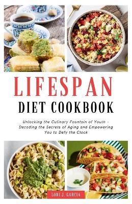 Lifespan Diet Cookbook: Unlocking the Culinary Fountain of Youth - Decoding the Secrets of Aging and Empowering You to Defy the Clock - Lori J Garcia - cover
