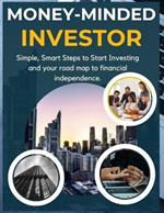 Money-minded investor: Simple, Smart Steps to Start Investing and your road map to financial independence.