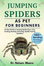 Jumping Spiders as Pet for Beginners: An Easy Guide To Jumping Spiders Care, Cost, Feeding, Interaction, Grooming, Health Training And More