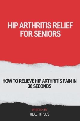 Hip Arthritis Relief for Seniors: How to Relieve Hip Arthritis Pain in 30 Seconds - Health Plus - cover