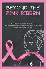 Beyond The Pink Ribbon: A Comprehensive Guide to Understanding, Surviving, and Thriving with Breast Cancer.