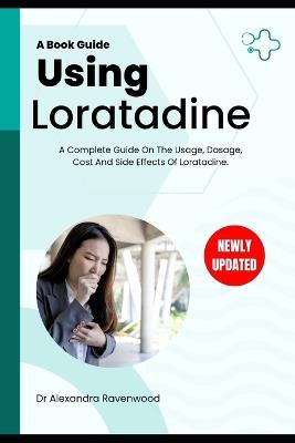Using Loratadine: A Complete Guide On The Usage, Dosage, Cost And Side Effects Of Loratadine. - Alexandra Ravenwood - cover