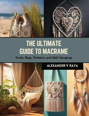 The Ultimate Guide to Macrame: Knots, Bags, Patterns, and Wall Hangings - Alexander V Raya - cover