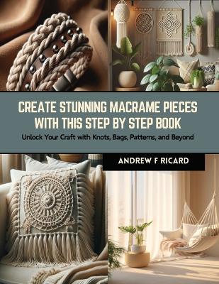 Create Stunning Macrame Pieces with this Step by Step Book: Unlock Your Craft with Knots, Bags, Patterns, and Beyond - Andrew F Ricard - cover