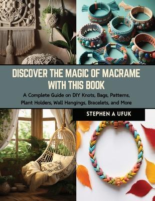 Discover the Magic of Macrame with this Book: A Complete Guide on DIY Knots, Bags, Patterns, Plant Holders, Wall Hangings, Bracelets, and More - Stephen A Ufuk - cover