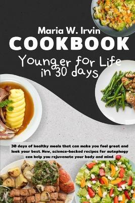 Younger for life in 30 days cookbook: 30 days of healthy meals that can make you feel great and look your best. New, science-backed recipes for autophagy can help you rejuvenate your body and mind. - Maria Irvin - cover