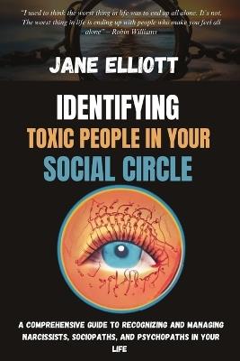 Identifying Toxic People in Your Social Circle: A Comprehensive Guide to Recognizing and Managing Narcissists, Sociopaths, and Psychopaths in Your Life - Jane Elliott - cover