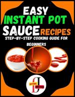 Easy Instant Pot Sauce Recipes: Step-by-Step Cooking Guide for Beginners: Simple and Flavorful Sauces Made Effortlessly in Your Instant Pot for Novice Cooks