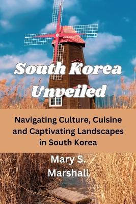 South Korea Unveiled: Navigating Culture, Cuisine and Captivating Landscapes in South Korea - Mary S Marshall - cover