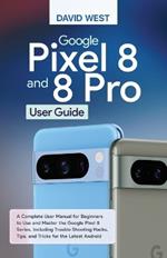 Google Pixel 8 & 8 Pro User Guide: A Complete User Manual for Beginners to Use and Master the Google Pixel 8 Series, Including Troubleshooting Hacks, Tips, and Tricks for the Latest Android