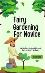 Fairy Gardening For Novice: Crafting Fairy Gardens With Joy: A Fairy Gardener's Handbook