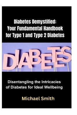 Diabetes Demystified: Your Fundamental Handbook for Type 1 and Type 2 Diabetes: Disentangling the Intricacies of Diabetes for Ideal Wellbeing - Michael Smith - cover