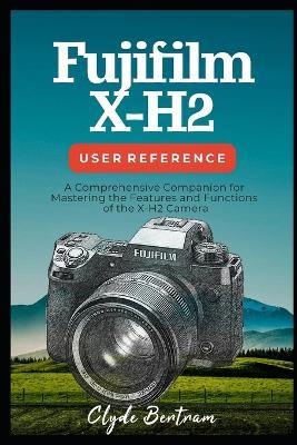 Fujifilm X-H2 User Reference: A Comprehensive Companion for Mastering the Features and Functions of the X-H2 Camera - Clyde Bertram - cover