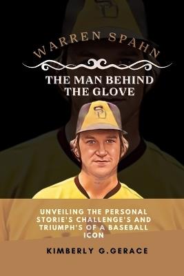 Warren Spahn the Man Behind the Glove: Unveiling the Personal Storie's Challenge's and Triumph's of a Baseball Icon - Kimberly G Gerace - cover