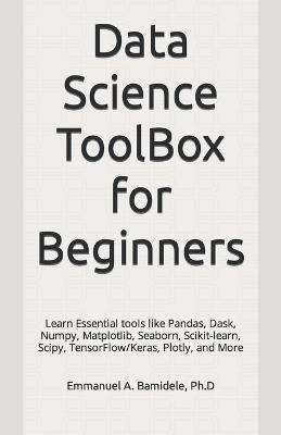 Data Science ToolBox for Beginners: Learn Essentials tools like Pandas, Dask, Numpy, Matplotlib, Seaborn, Scikit-learn, Scipy, TensorFlow/Keras, Plotly, and More - Emmanuel A Bamidele Ph D - cover