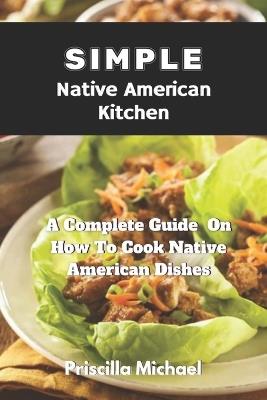 Simple Native American Kitchen: A complete Guide On How To Cook Native American Dishes - Priscilla Michael - cover