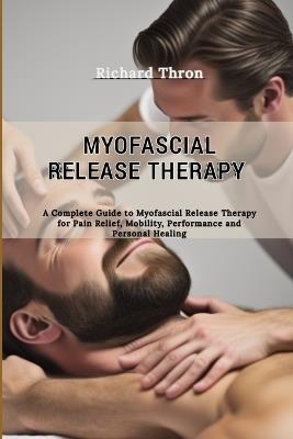 Myofascial Release Therapy: A Complete Guide to Myofascial Release Therapy for Pain Relief, Mobility, Performance and Personal Healing - Richard Thron - cover
