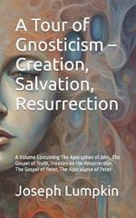 A Tour of Gnosticism - Creation, Salvation, Resurrection: A Volume Containing The Apocyphon of John, The Gospel of Truth, Treaties on the Resurrection, The Gospel of Peter, The Apocalypse of Peter