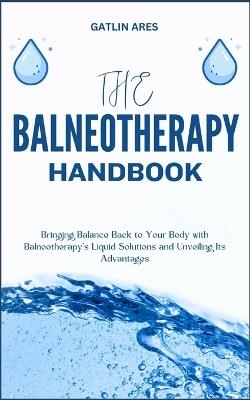 The Balneotherapy Handbook: Bringing Balance Back to Your Body with Balneotherapy's Liquid Solutions and Unveiling Its Advantages - Gatlin Ares - cover