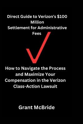 Direct Guide to Verizon's $100 Million Settlement for Administrative Fees: How to Navigate the Process and Maximize Your Compensation in the Verizon Class-Action Lawsuit - Grant McBride - cover