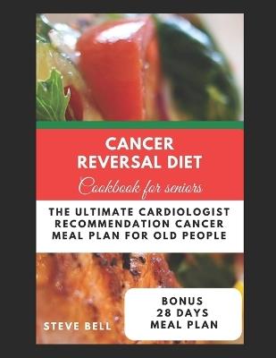 Cancer Reversal Diet Cookbook For Seniors: The Ultimate Cardiologist Recommendation Cancer Meal Plan For Old People - Steve Bell - cover