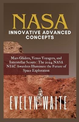 NASA Innovative Advanced Concepts: Mars Gliders, Venus Voyagers, and Interstellar Scouts The 2024 NASA NIAC Awardees Illuminate the Future of Space Exploration - Evelyn Waite - cover