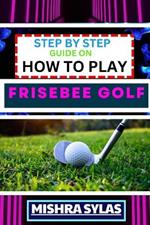 Step by Step Guide on How to Play Frisebee Golf: Learn The Basics, Perfect Your Throws, And Navigate The Course Like A Pro In This Step-By-Step Frisbee Golf Primer