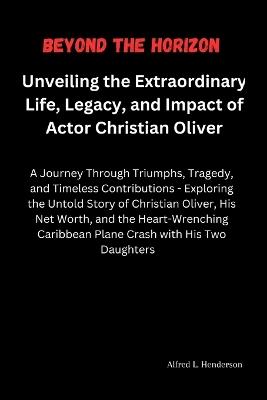 Beyond the Horizon: Unveiling the Extraordinary Life, Legacy, and Impact of Actor Christian Oliver: A Journey Through Triumphs, Tragedy, and Timeless Contributions - Exploring the Untold Story of... - Alfred L Henderson - cover
