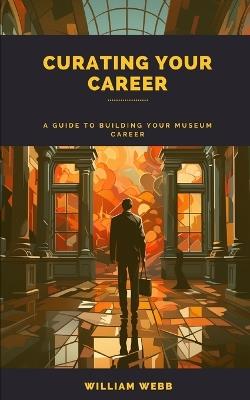Curating Your Career: A Guide to Building Your Museum Career - William Webb - cover