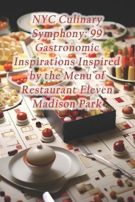 NYC Culinary Symphony: 99 Gastronomic Inspirations Inspired by the Menu of Restaurant Eleven Madison Park - Culinary Serenity Oasis Den - cover