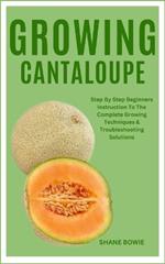 Growing Cantaloupe: Step By Step Beginners Instruction To The Complete Growing Techniques & Troubleshooting Solutions