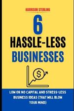6 Hassle-Less Businesses: LOW OR NO CAPITAL AND STRESS-LESS BUSINESS IDEAS (that will blow your mind)
