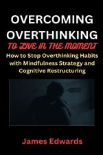 Overcoming Overthinking to Live in the Moment: How to Stop Overthinking Habits with Mindfulness Strategy and Cognitive Restructuring