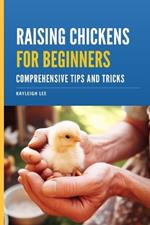 Raising Chickens for Beginners - Comprehensive Tips and Tricks: A Beginners Guide to Raising Backyard Chickens for Breeding, Meat, Eggs or Pets
